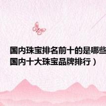 国内珠宝排名前十的是哪些品牌（国内十大珠宝品牌排行）