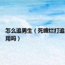 怎么追男生（死缠烂打追女生有用吗）