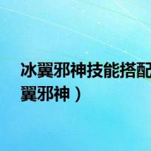 冰翼邪神技能搭配（冰翼邪神）
