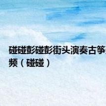 碰碰彭碰彭街头演奏古筝最新视频（碰碰）