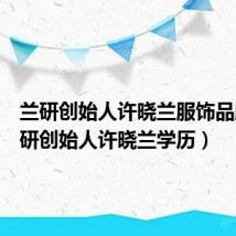兰研创始人许晓兰服饰品牌(兰研创始人许晓兰学历)