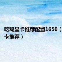 吃鸡显卡推荐配置1650(吃鸡显卡推荐)