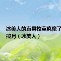 冰美人的直男校草疯魔了! 乘星揽月（冰美人）