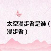 太空漫步者是谁（太空漫步者）