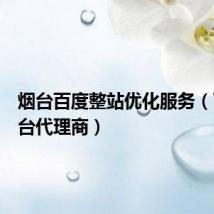 烟台百度整站优化服务（百度烟台代理商）