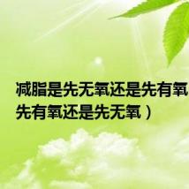 减脂是先无氧还是先有氧（减脂先有氧还是先无氧）