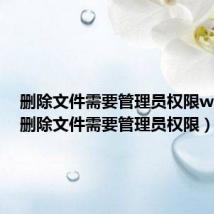 删除文件需要管理员权限win10(删除文件需要管理员权限)
