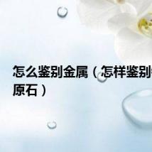 怎么鉴别金属（怎样鉴别锎金属原石）