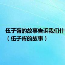 伍子胥的故事告诉我们什么道理（伍子胥的故事）