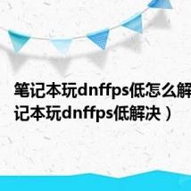 笔记本玩dnffps低怎么解决(笔记本玩dnffps低解决)