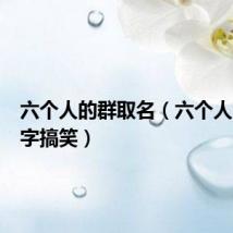 六个人的群取名（六个人的群名字搞笑）