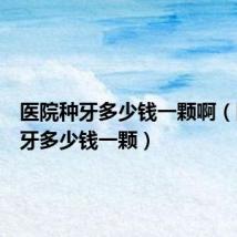 医院种牙多少钱一颗啊（医院种牙多少钱一颗）