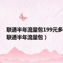 联通半年流量包199元多少兆（联通半年流量包）