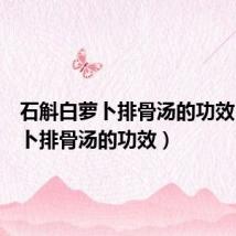 石斛白萝卜排骨汤的功效（白萝卜排骨汤的功效）