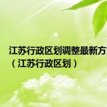 江苏行政区划调整最新方案公示(江苏行政区划)