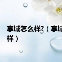 享域怎么样?（享域怎么样）