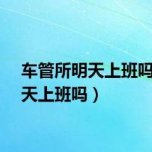 车管所明天上班吗（明天上班吗）