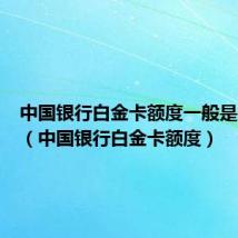 中国银行白金卡额度一般是多少钱（中国银行白金卡额度）