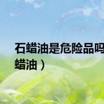 石蜡油是危险品吗（石蜡油）