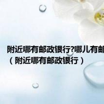 附近哪有邮政银行?哪儿有邮政储蓄（附近哪有邮政银行）