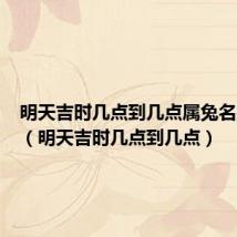 明天吉时几点到几点属兔名字用字（明天吉时几点到几点）