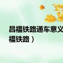 昌福铁路通车意义（昌福铁路）