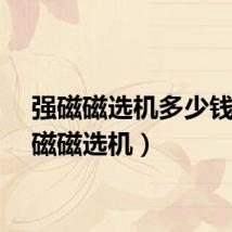 强磁磁选机多少钱（强磁磁选机）
