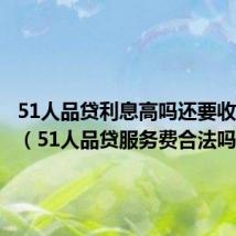 51人品贷利息高吗还要收服务费（51人品贷服务费合法吗）