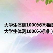大学生体测1000米标准成绩表（大学生体测1000米标准）