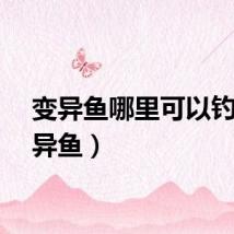 变异鱼哪里可以钓（变异鱼）