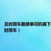 及时用车趣接单司机端下载(及时用车)