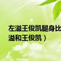左溢王俊凯腿身比（左溢和王俊凯）
