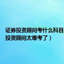 证券投资顾问考什么科目（证券投资顾问太难考了）