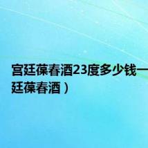 宫廷葆春酒23度多少钱一瓶（宫廷葆春酒）