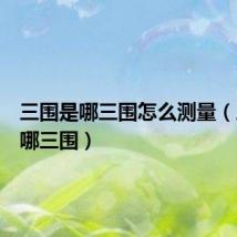 三围是哪三围怎么测量（三围是哪三围）