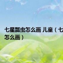 七星瓢虫怎么画 儿童（七星瓢虫怎么画）