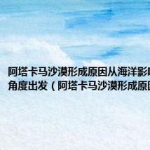阿塔卡马沙漠形成原因从海洋影响大气的角度出发（阿塔卡马沙漠形成原因）