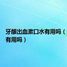 牙龈出血漱口水有用吗（漱口水有用吗）