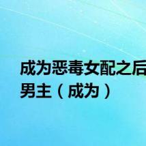 成为恶毒女配之后拿下男主（成为）