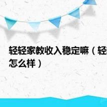轻轻家教收入稳定嘛(轻轻家教怎么样)