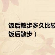 饭后散步多久比较好（饭后散步）