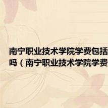 南宁职业技术学院学费包括住宿费吗(南宁职业技术学院学费)