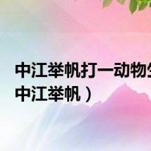 中江举帆打一动物生肖（中江举帆）