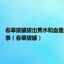 春草拔罐拔出黄水和血是怎么回事（春草拔罐）