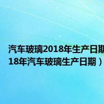 汽车玻璃2018年生产日期图解(18年汽车玻璃生产日期)