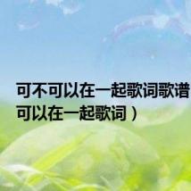 可不可以在一起歌词歌谱（可不可以在一起歌词）