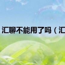 汇聊不能用了吗（汇聊）