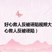 好心救人反被诬陷视频大全(好心救人反被诬陷)