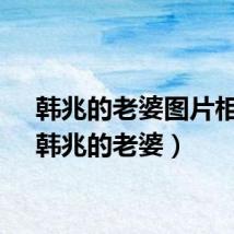 韩兆的老婆图片相片（韩兆的老婆）