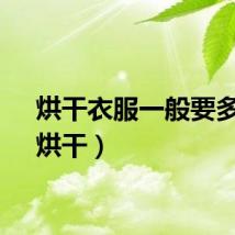 烘干衣服一般要多久（烘干）